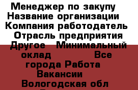 Менеджер по закупу › Название организации ­ Компания-работодатель › Отрасль предприятия ­ Другое › Минимальный оклад ­ 30 000 - Все города Работа » Вакансии   . Вологодская обл.,Вологда г.